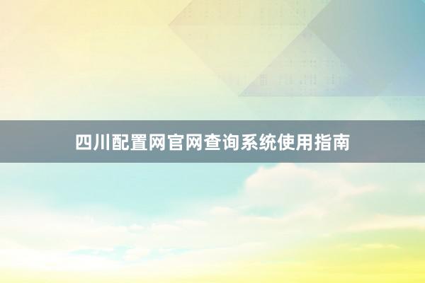 四川配置网官网查询系统使用指南