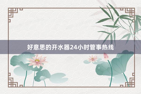 好意思的开水器24小时管事热线