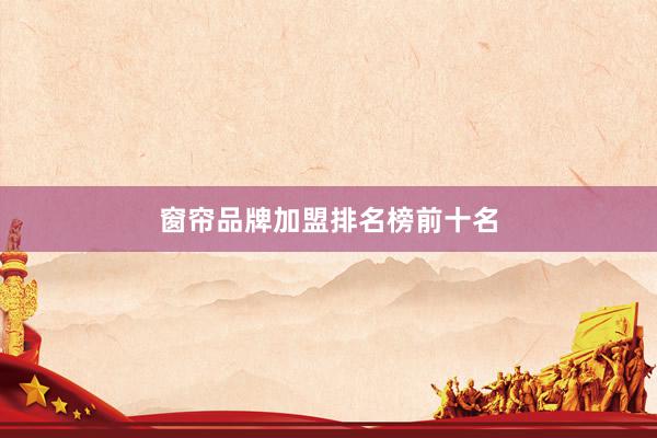 窗帘品牌加盟排名榜前十名