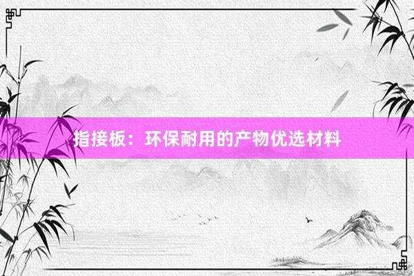 指接板：环保耐用的产物优选材料