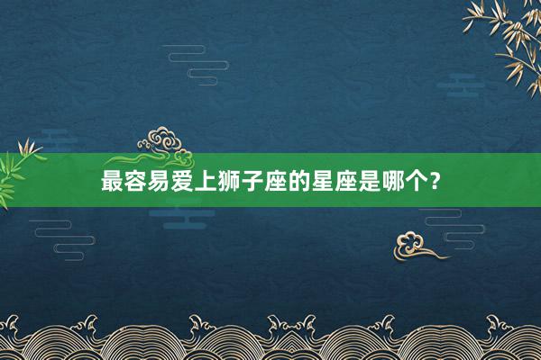 最容易爱上狮子座的星座是哪个？