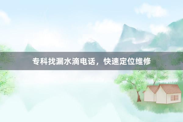 专科找漏水滴电话，快速定位维修