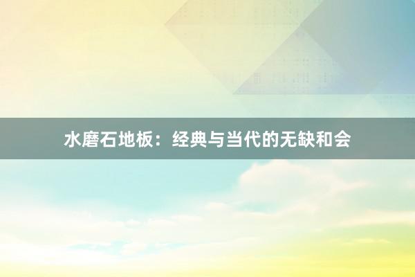 水磨石地板：经典与当代的无缺和会