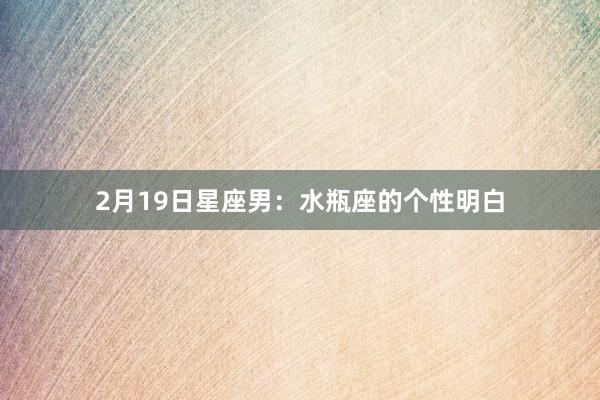 2月19日星座男：水瓶座的个性明白