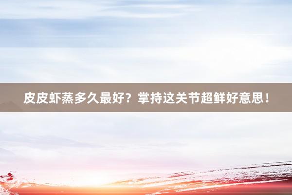 皮皮虾蒸多久最好？掌持这关节超鲜好意思！
