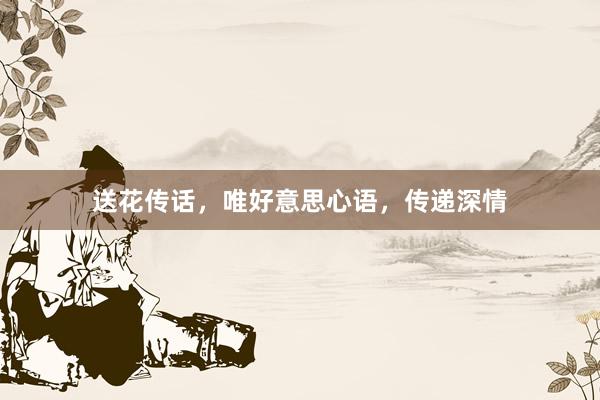 送花传话，唯好意思心语，传递深情
