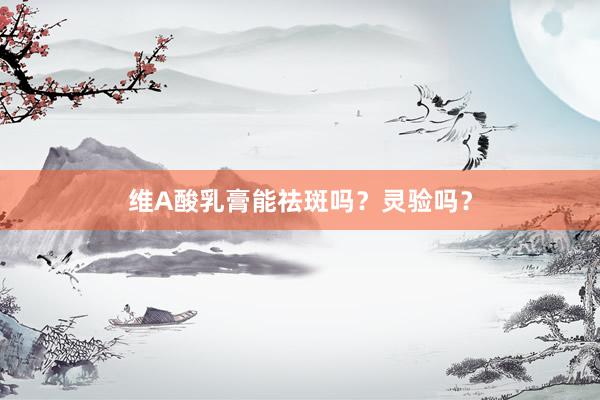 维A酸乳膏能祛斑吗？灵验吗？