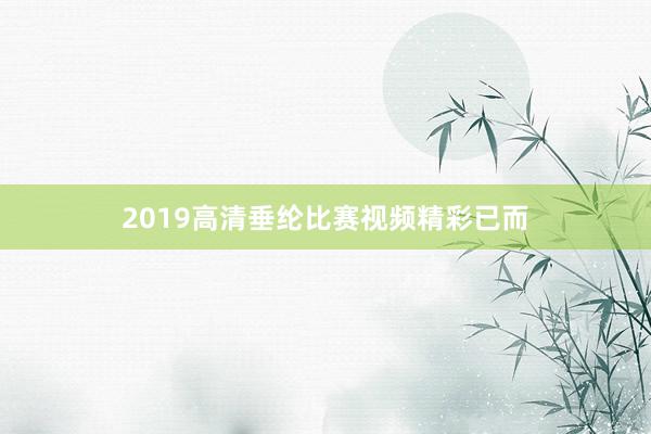 2019高清垂纶比赛视频精彩已而
