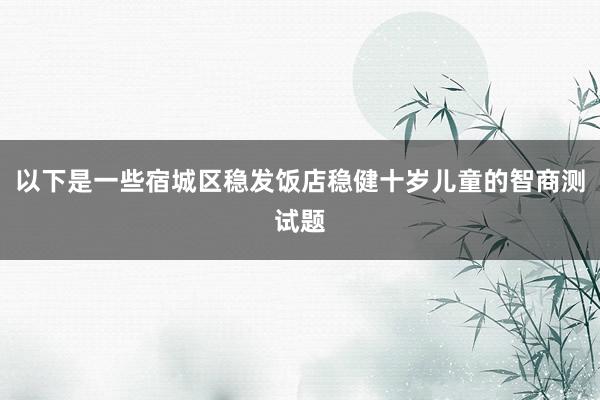 以下是一些宿城区稳发饭店稳健十岁儿童的智商测试题